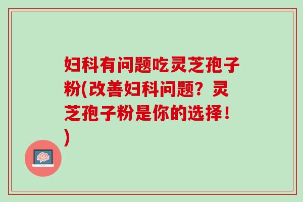 有问题吃灵芝孢子粉(改善问题？灵芝孢子粉是你的选择！)