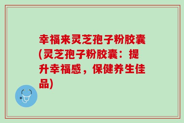 幸福来灵芝孢子粉胶囊(灵芝孢子粉胶囊:提升幸福感,保健养生佳品) 幸福来灵芝孢子粉胶囊(灵芝孢子粉胶囊:提升幸福感,保健养生佳品)