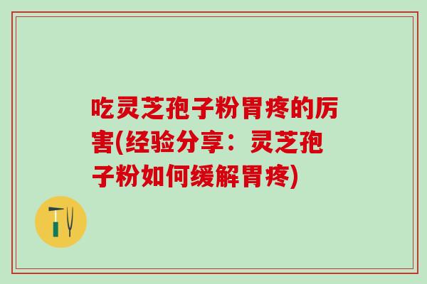 吃灵芝孢子粉胃疼的厉害(经验分享:灵芝孢子粉如何缓解胃疼) 吃灵芝孢子粉胃疼的厉害(经验分享:灵芝孢子粉如何缓解胃疼)