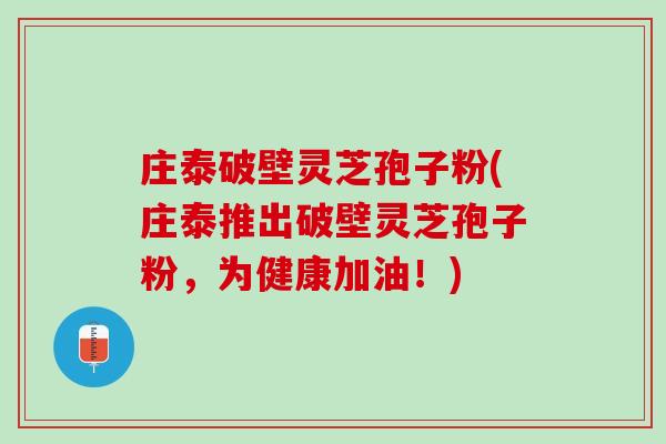 庄泰破壁灵芝孢子粉(庄泰推出破壁灵芝孢子粉，为健康加油！)