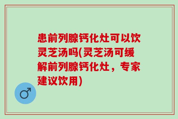 患前列腺钙化灶可以饮灵芝汤吗(灵芝汤可缓解前列腺钙化灶，专家建议饮用)