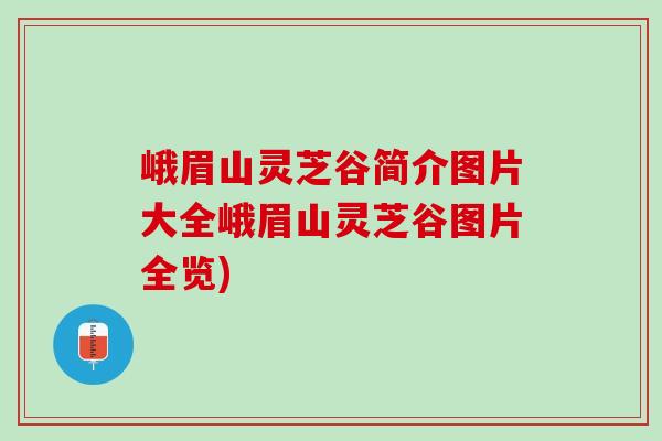 峨眉山灵芝谷简介图片大全峨眉山灵芝谷图片全览)