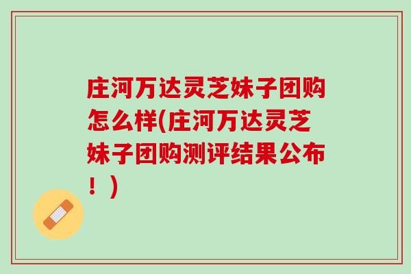 庄河万达灵芝妹子团购怎么样(庄河万达灵芝妹子团购测评结果公布！)