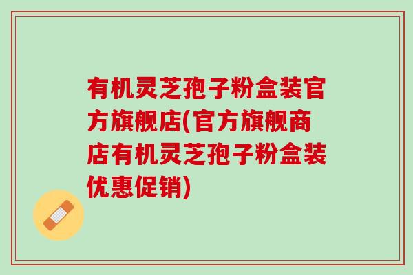 有机灵芝孢子粉盒装官方旗舰店(官方旗舰商店有机灵芝孢子粉盒装优惠促销) 有机灵芝孢子粉盒装官方旗舰店(官方旗舰商店有机灵芝孢子粉盒装优惠促销)