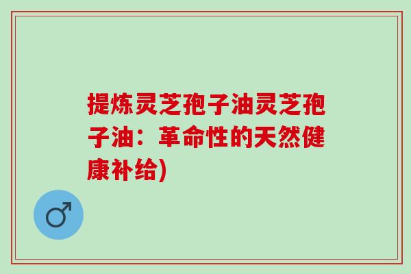 提炼灵芝孢子油灵芝孢子油：革命性的天然健康补给)