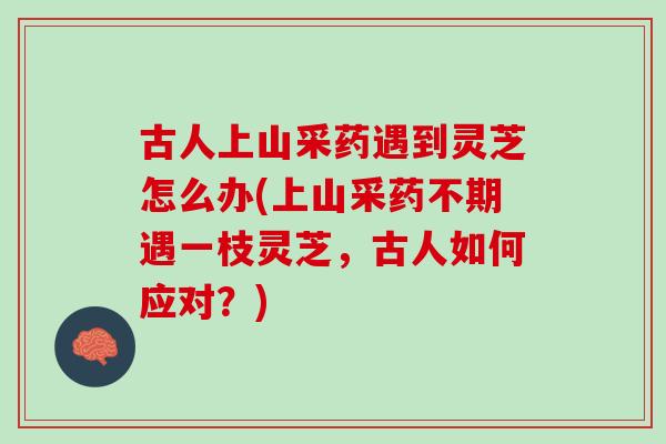 古人上山采药遇到灵芝怎么办(上山采药不期遇一枝灵芝，古人如何应对？)