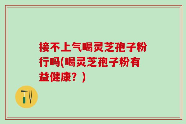 接不上气喝灵芝孢子粉行吗(喝灵芝孢子粉有益健康？)