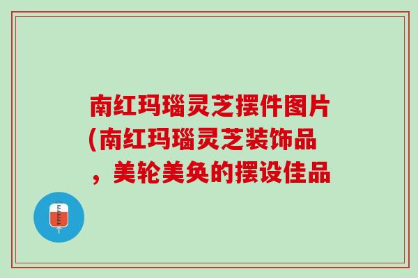 南红玛瑙灵芝摆件图片(南红玛瑙灵芝装饰品，美轮美奂的摆设佳品