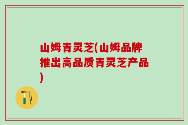 山姆青灵芝(山姆品牌推出高品质青灵芝产品)