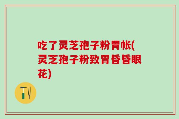 吃了灵芝孢子粉胃帐(灵芝孢子粉致胃昏昏眼花)