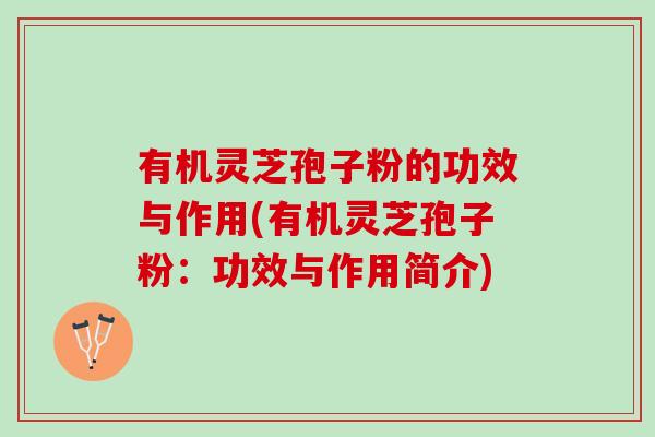 有机灵芝孢子粉的功效与作用(有机灵芝孢子粉:功效与作用简介) 有机灵芝孢子粉的功效与作用(有机灵芝孢子粉:功效与作用简介)