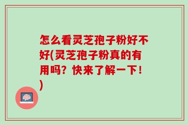 怎么看灵芝孢子粉好不好(灵芝孢子粉真的有用吗？快来了解一下！)
