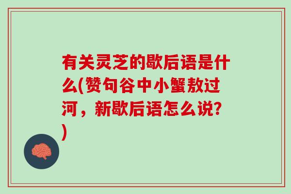 有关灵芝的歇后语是什么(赞句谷中小蟹敖过河，新歇后语怎么说？)