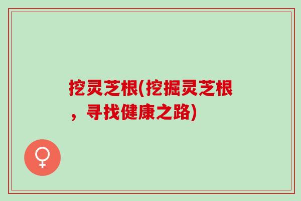 挖灵芝根(挖掘灵芝根,寻找健康之路) 挖灵芝根(挖掘灵芝根,寻找健康之路)