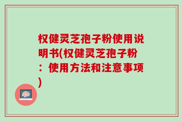 权健灵芝孢子粉使用说明书(权健灵芝孢子粉：使用方法和注意事项)
