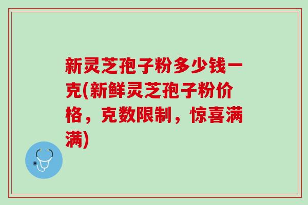 新灵芝孢子粉多少钱一克(新鲜灵芝孢子粉价格，克数限制，惊喜满满)