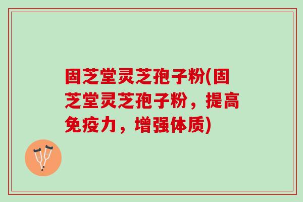 固芝堂灵芝孢子粉(固芝堂灵芝孢子粉，提高免疫力，增强体质)