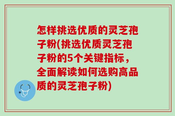 怎样挑选优质的灵芝孢子粉(挑选优质灵芝孢子粉的5个关键指标，全面解读如何选购高品质的灵芝孢子粉)