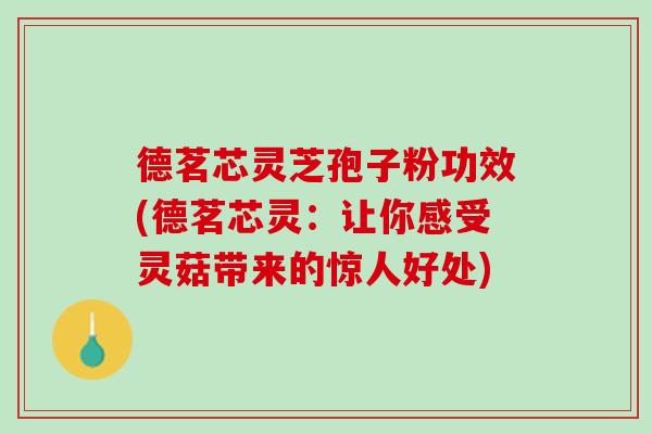 德茗芯灵芝孢子粉功效(德茗芯灵:让你感受灵菇带来的惊人好处) 德茗芯灵芝孢子粉功效(德茗芯灵:让你感受灵菇带来的惊人好处)