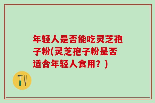 年轻人是否能吃灵芝孢子粉(灵芝孢子粉是否适合年轻人食用？)