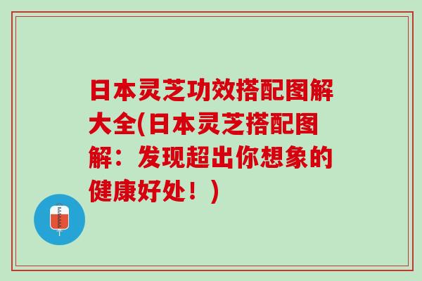 日本灵芝功效搭配图解大全(日本灵芝搭配图解：发现超出你想象的健康好处！)