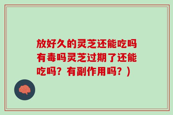 放好久的灵芝还能吃吗有毒吗灵芝过期了还能吃吗?有副作用吗?) 放好久的灵芝还能吃吗有毒吗灵芝过期了还能吃吗?有副作用吗?)