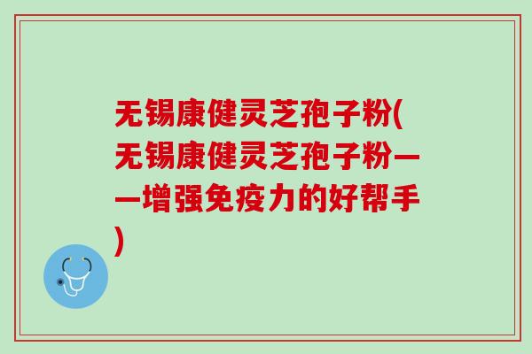 无锡康健灵芝孢子粉(无锡康健灵芝孢子粉——增强免疫力的好帮手)