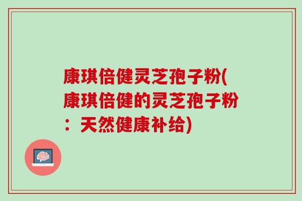 康琪倍健灵芝孢子粉(康琪倍健的灵芝孢子粉：天然健康补给)