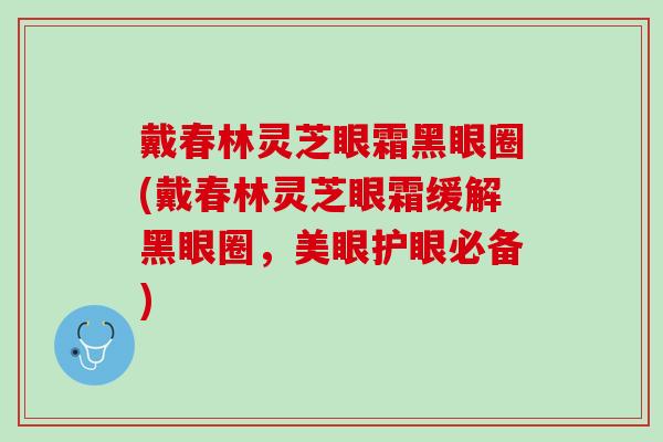 戴春林灵芝眼霜黑眼圈(戴春林灵芝眼霜缓解黑眼圈,美眼护眼必备) 戴春林灵芝眼霜黑眼圈(戴春林灵芝眼霜缓解黑眼圈,美眼护眼必备)