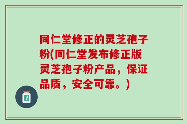 同仁堂修正的灵芝孢子粉(同仁堂发布修正版灵芝孢子粉产品，保证品质，安全可靠。)