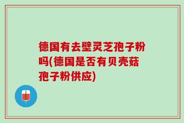 德国有去壁灵芝孢子粉吗(德国是否有贝壳菇孢子粉供应)