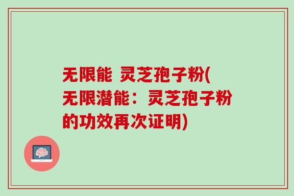 无限能 灵芝孢子粉(无限潜能：灵芝孢子粉的功效再次证明)