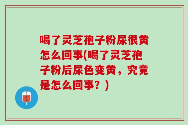 喝了灵芝孢子粉尿很黄怎么回事(喝了灵芝孢子粉后尿色变黄，究竟是怎么回事？)