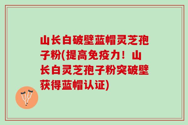 山长白破壁蓝帽灵芝孢子粉(提高免疫力！山长白灵芝孢子粉突破壁获得蓝帽认证)
