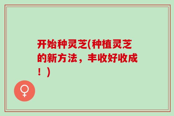 开始种灵芝(种植灵芝的新方法，丰收好收成！)