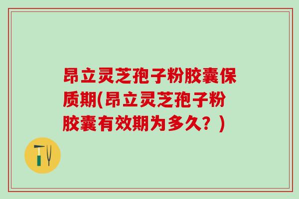 昂立灵芝孢子粉胶囊保质期(昂立灵芝孢子粉胶囊有效期为多久？)