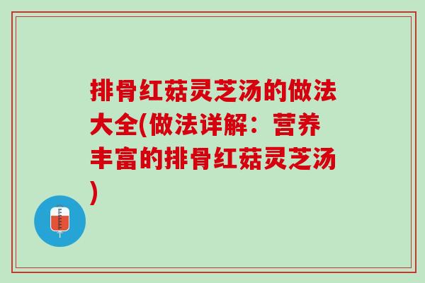 排骨红菇灵芝汤的做法大全(做法详解：营养丰富的排骨红菇灵芝汤)