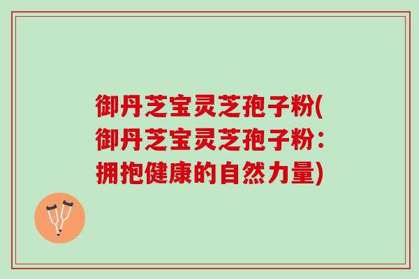 御丹芝宝灵芝孢子粉(御丹芝宝灵芝孢子粉:拥抱健康的自然力量) 御丹芝宝灵芝孢子粉(御丹芝宝灵芝孢子粉:拥抱健康的自然力量)