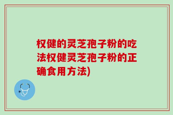 权健的灵芝孢子粉的吃法权健灵芝孢子粉的正确食用方法)
