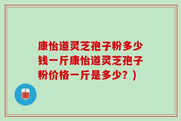 康怡道灵芝孢子粉多少钱一斤康怡道灵芝孢子粉价格一斤是多少？)