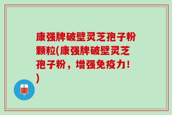 康强牌破壁灵芝孢子粉颗粒(康强牌破壁灵芝孢子粉,增强免疫力!) 康强牌破壁灵芝孢子粉颗粒(康强牌破壁灵芝孢子粉,增强免疫力!)