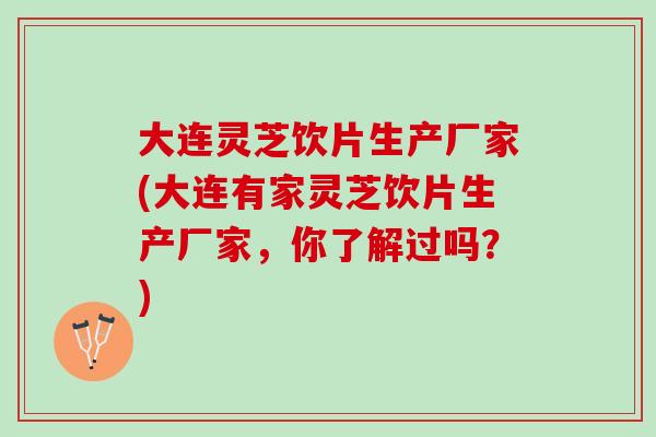 大连灵芝饮片生产厂家(大连有家灵芝饮片生产厂家，你了解过吗？)