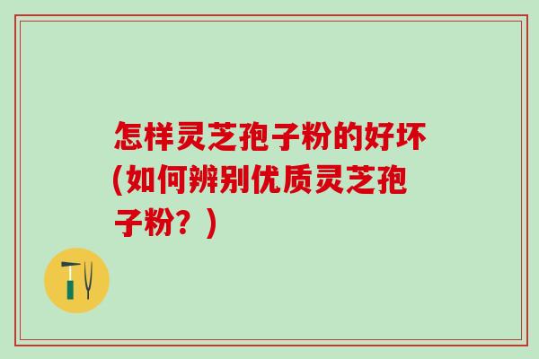 怎样灵芝孢子粉的好坏(如何辨别优质灵芝孢子粉？)
