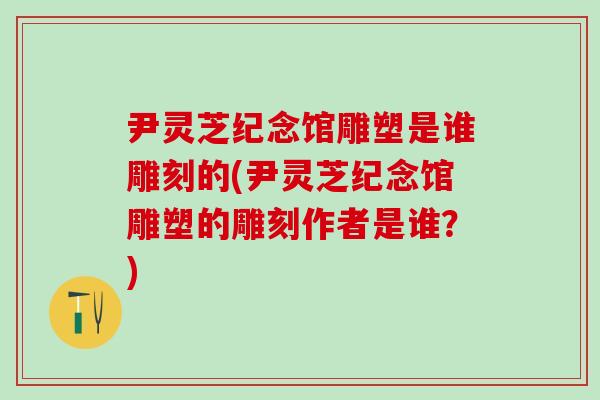 尹灵芝纪念馆雕塑是谁雕刻的(尹灵芝纪念馆雕塑的雕刻作者是谁？)