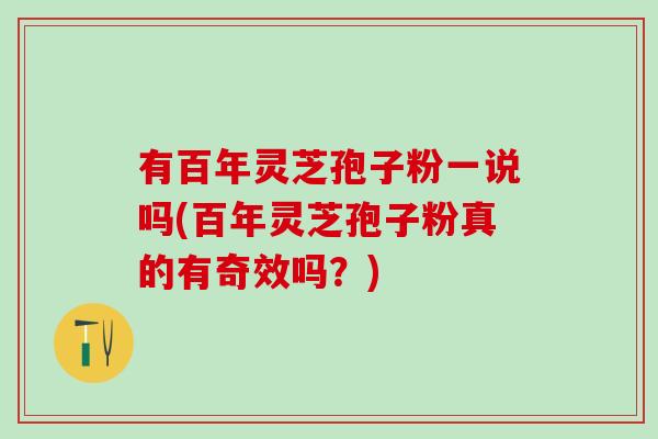 有百年灵芝孢子粉一说吗(百年灵芝孢子粉真的有奇效吗？)