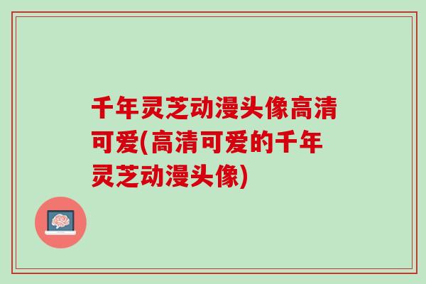 千年灵芝动漫头像高清可爱(高清可爱的千年灵芝动漫头像)