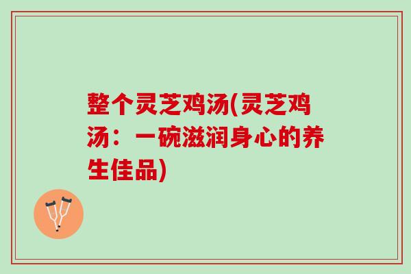 整个灵芝鸡汤(灵芝鸡汤：一碗滋润身心的养生佳品)