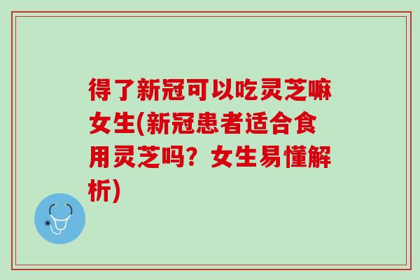 得了新冠可以吃灵芝嘛女生(新冠患者适合食用灵芝吗？女生易懂解析)