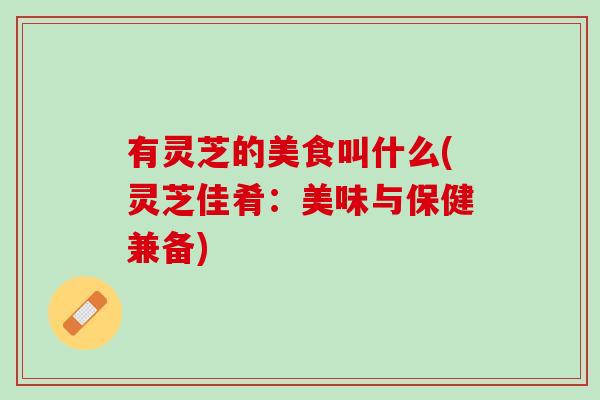 有灵芝的美食叫什么(灵芝佳肴:美味与保健兼备) 有灵芝的美食叫什么(灵芝佳肴:美味与保健兼备)