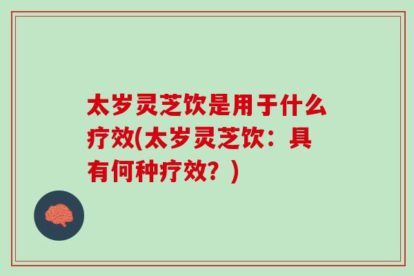太岁灵芝饮是用于什么疗效(太岁灵芝饮:具有何种疗效?) 太岁灵芝饮是用于什么疗效(太岁灵芝饮:具有何种疗效?)